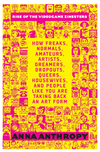 Rise of the Videogame Zinesters: How Freaks, Normals, Amateurs, Artists, Dreamers, Dropouts, Queers, Housewives, and People Like You Are Taking Back an Artform cover