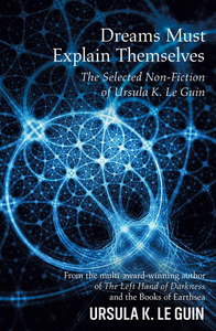 Dreams Must Explain Themselves: The Selected Non-Fiction of Ursula K. Le Guin cover