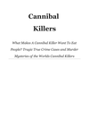 Cover of Cannibal Killers What Makes A Cannibal Killer Want To Eat People Tragic True Crime Cases And Murder Mysteries Of The Worlds