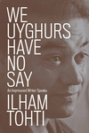 We Uyghurs Have No Say: An Imprisoned Writer Speaks cover