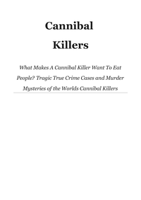 Cannibal Killers What Makes A Cannibal Killer Want To Eat People Tragic True Crime Cases And Murder Mysteries Of The Worlds cover